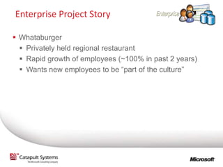 Enterprise Project Story

 Whataburger
   Privately held regional restaurant
   Rapid growth of employees (~100% in past 2 years)
   Wants new employees to be “part of the culture”
 