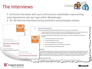 The Interviews
   65 formal interviews with users and business stakeholders representing
  each department and user type within Whataburger
   35- 40 informal interviews during wireframe and prototype reviews
 