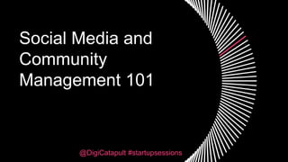 Social Media and
Community
Management 101
@DigiCatapult #startupsessions
 