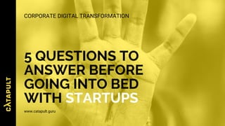 5 QUESTIONS TO
ANSWER BEFORE
GOING INTO BED
WITH STARTUPS
www.catapult.guru
CORPORATE DIGITAL TRANSFORMATION
 