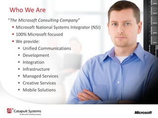 Who We Are
“The Microsoft Consulting Company”
   Microsoft National Systems Integrator (NSI)
   100% Microsoft focused
   We provide:
      Unified Communications
      Development
      Integration
      Infrastructure
      Managed Services
      Creative Services
      Mobile Solutions
 
