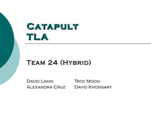 Catapult
TL A

Team 24 (Hybrid)

David Lakin      Troy Moon
Alexandra Cruz   David Khonsary
 