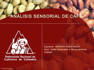 ANÁLISIS SENSORIAL DE CAFÉ




                              Expositor: HERNAN ARIZA MEZA
                              Área: Cafés Especiales y Aseguramiento
                              Calidad




© Copyright FNC (2008)
 