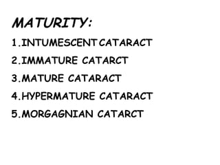 MATURITY: 1.INTUMESCENT   CATARACT 2.IMMATURE CATARCT 3.MATURE CATARACT 4.HYPERMATURE CATARACT 5.MORGAGNIAN CATARCT 