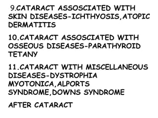 9. CATARACT ASSOSCIATED WITH SKIN DISEASES-ICHTHYOSIS,ATOPIC DERMATITIS 10.CATARACT ASSOSCIATED WITH OSSEOUS DISEASES-PARATHYROID TETANY 11.CATARACT WITH MISCELLANEOUS DISEASES-DYSTROPHIA MYOTONICA,ALPORTS SYNDROME,DOWNS SYNDROME AFTER CATARACT 
