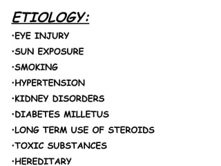 ETIOLOGY: EYE INJURY  SUN EXPOSURE SMOKING  HYPERTENSION KIDNEY DISORDERS  DIABETES MILLETUS LONG TERM USE OF STEROIDS TOXIC SUBSTANCES HEREDITARY 
