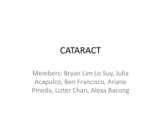 CATARACT

Members: Bryan Lim Lo Suy, Julia
 Acapulco, Ben Francisco, Ariane
Pineda, Lizter Chan, Alexa Bacong
 