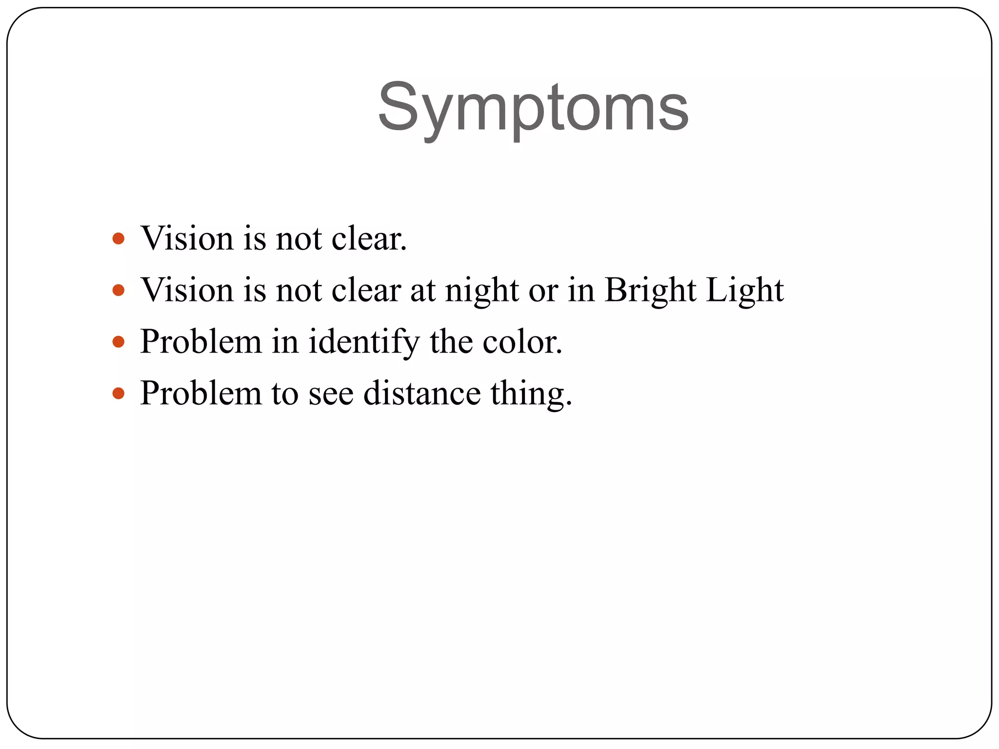 Symptoms
Vision is not clear.
Vision is not clear at night or in Bright Light
Problem in identify the color.
Problem to see distance thing.