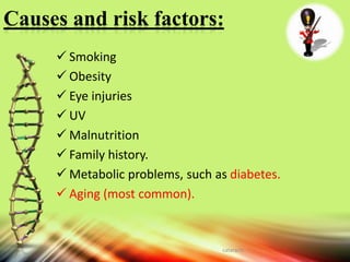 Causes and risk factors:
 Smoking
 Obesity
 Eye injuries
 UV
 Malnutrition
 Family history.
 Metabolic problems, such as diabetes.
 Aging (most common).
cataracts
 