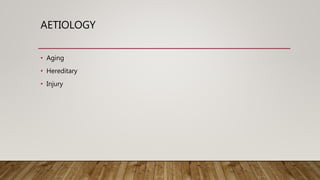 AETIOLOGY
• Aging
• Hereditary
• Injury
 