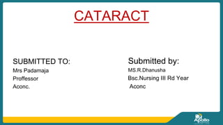 CATARACT
SUBMITTED TO:
Mrs Padamaja
Proffessor
Aconc.
Submitted by:
MS.R.Dhanusha
Bsc.Nursing III Rd Year
Aconc
 