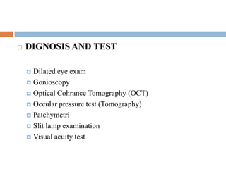 DIGNOSIS AND TEST
 Dilated eye exam
 Gonioscopy
 Optical Cohrance Tomography (OCT)
 Occular pressure test (Tomography)
 Patchymetri
 Slit lamp examination
 Visual acuity test
 