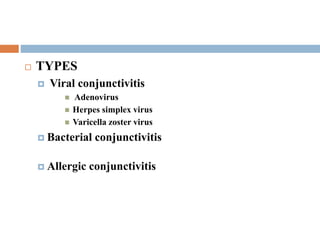  TYPES
 Viral conjunctivitis
 Adenovirus
 Herpes simplex virus
 Varicella zoster virus
 Bacterial conjunctivitis
 Allergic conjunctivitis
 