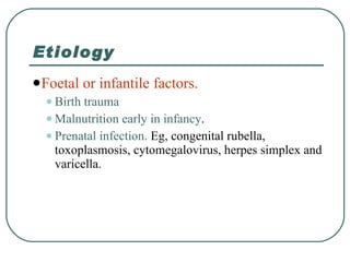 Etiology Foetal or infantile factors. Birth trauma Malnutrition early in infancy . Prenatal infection.  Eg, congenital rubella, toxoplasmosis, cytomegalovirus, herpes simplex and varicella.  