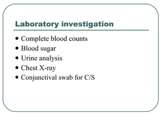 Laboratory investigation Complete blood counts Blood sugar Urine analysis Chest X-ray Conjunctival swab for C/S 