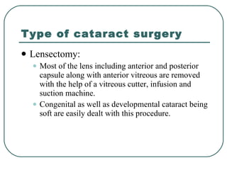Type of cataract surgery Lensectomy:  Most of the lens including anterior and posterior capsule along with anterior vitreous are removed with the help of a vitreous cutter, infusion and suction machine.  Congenital as well as developmental cataract being soft are easily dealt with this procedure.  