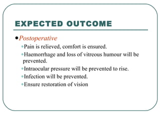 EXPECTED OUTCOME Postoperative Pain is relieved, comfort is ensured. Haemorrhage and loss of vitreous humour will be prevented. Intraocular pressure will be prevented to rise. Infection will be prevented. Ensure restoration of vision 