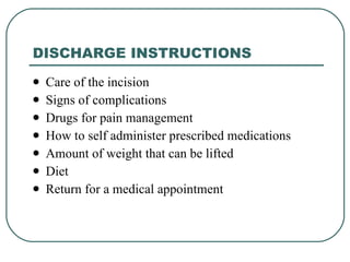DISCHARGE INSTRUCTIONS Care of the incision Signs of complications Drugs for pain management How to self administer prescribed medications Amount of weight that can be lifted Diet Return for a medical appointment 