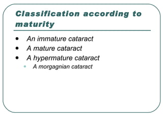 Classification according to maturity An immature cataract  A mature cataract  A hypermature cataract  A morgagnian cataract  