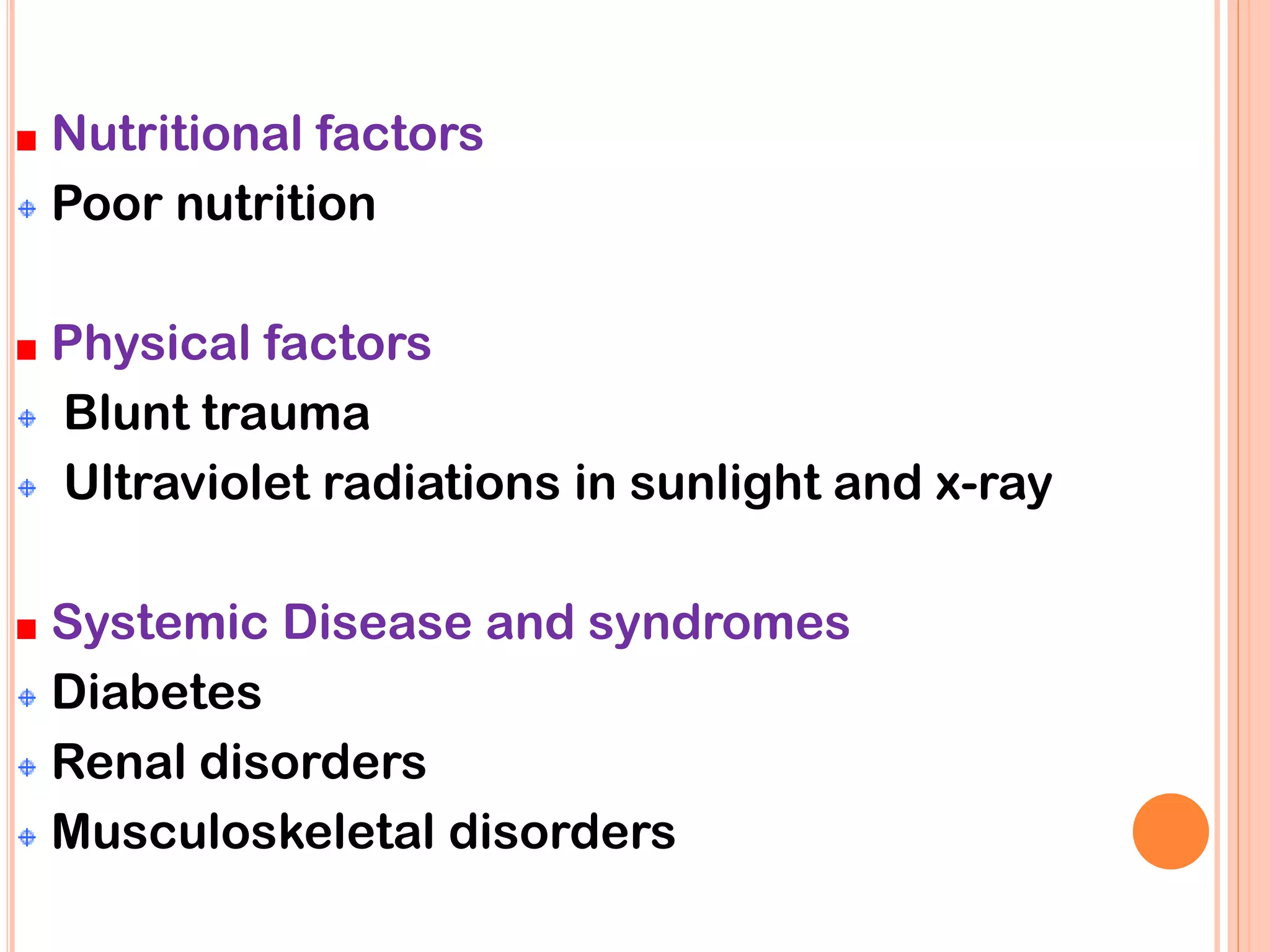 Nutritional factors
Poor nutrition
Physical factors
Blunt trauma
Ultraviolet radiations in sunlight and x-ray
Systemic Disease and syndromes
Diabetes
Renal disorders
Musculoskeletal disorders
 