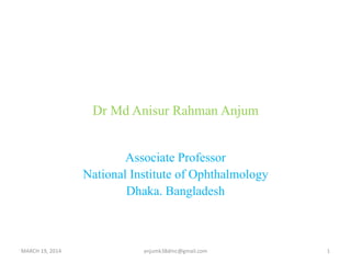 Dr Md Anisur Rahman Anjum
Associate Professor
National Institute of Ophthalmology
Dhaka. Bangladesh
MARCH 19, 2014 anjumk38dmc@gmail.com 1
 