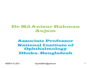 Dr Md Anisur Rahman
Anjum
Associate Professor
National Institute of
Ophthalmology
Dhaka. Bangladesh
MARCH 19, 2014 anjumk38dmc@gmail.com 1
 