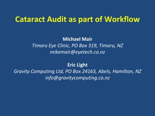 Cataract Audit as part of Workflow Michael Mair Timaru Eye Clinic, PO Box 319, Timaru, NZ mikemair@eyetech.co.nz Eric Light Gravity Computing Ltd, PO Box 24163, Abels, Hamilton, NZ info@gravitycomputing.co.nz 