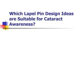 Which Lapel Pin Design Ideas are Suitable for Cataract Awareness? 