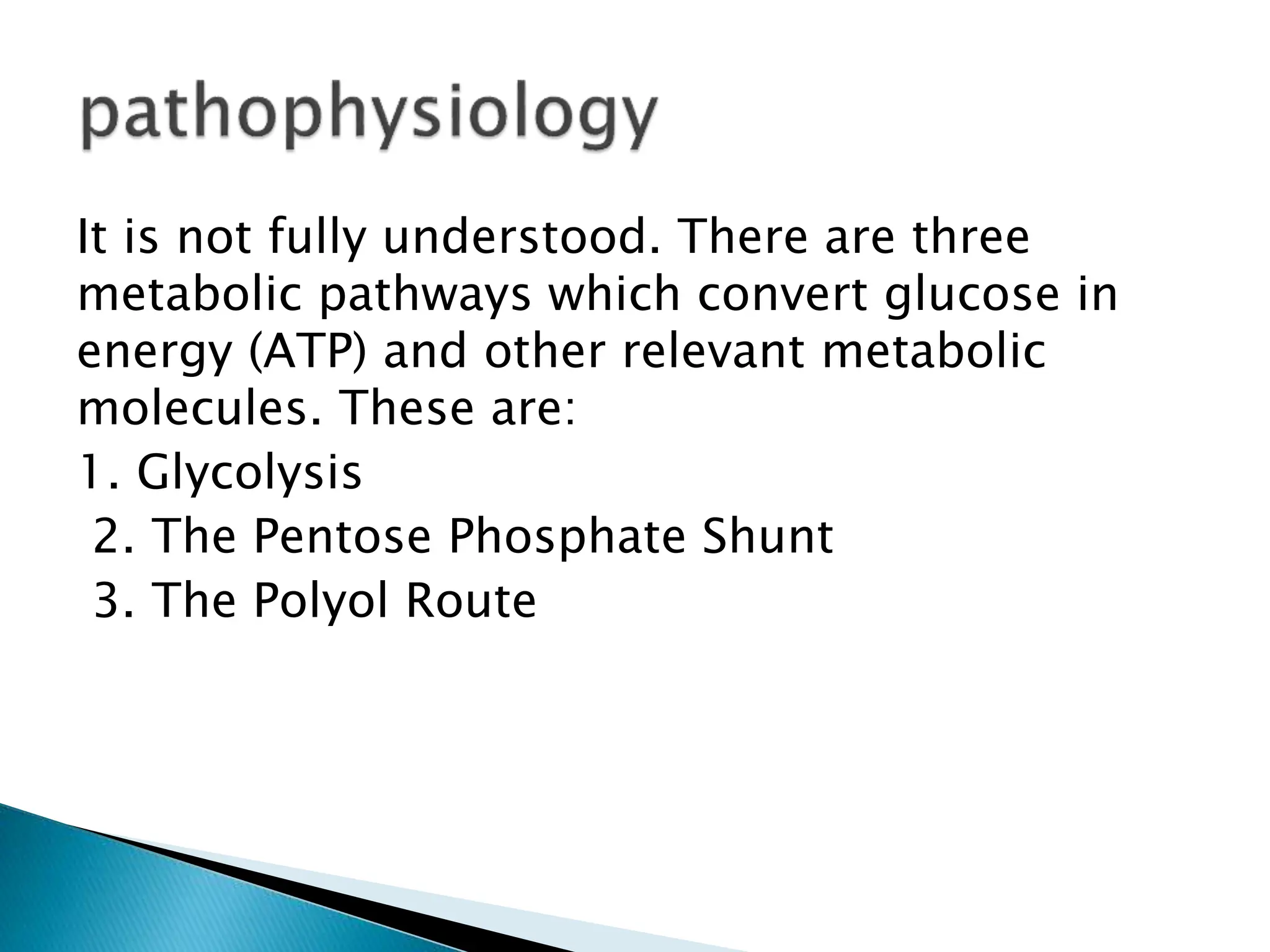 It is not fully understood. There are three
metabolic pathways which convert glucose in
energy (ATP) and other relevant metabolic
molecules. These are:
1. Glycolysis
2. The Pentose Phosphate Shunt
3. The Polyol Route
 