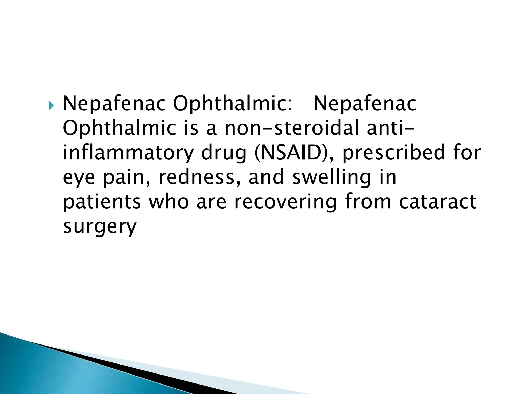  Nepafenac Ophthalmic: Nepafenac
Ophthalmic is a non-steroidal anti-
inflammatory drug (NSAID), prescribed for
eye pain, redness, and swelling in
patients who are recovering from cataract
surgery
 