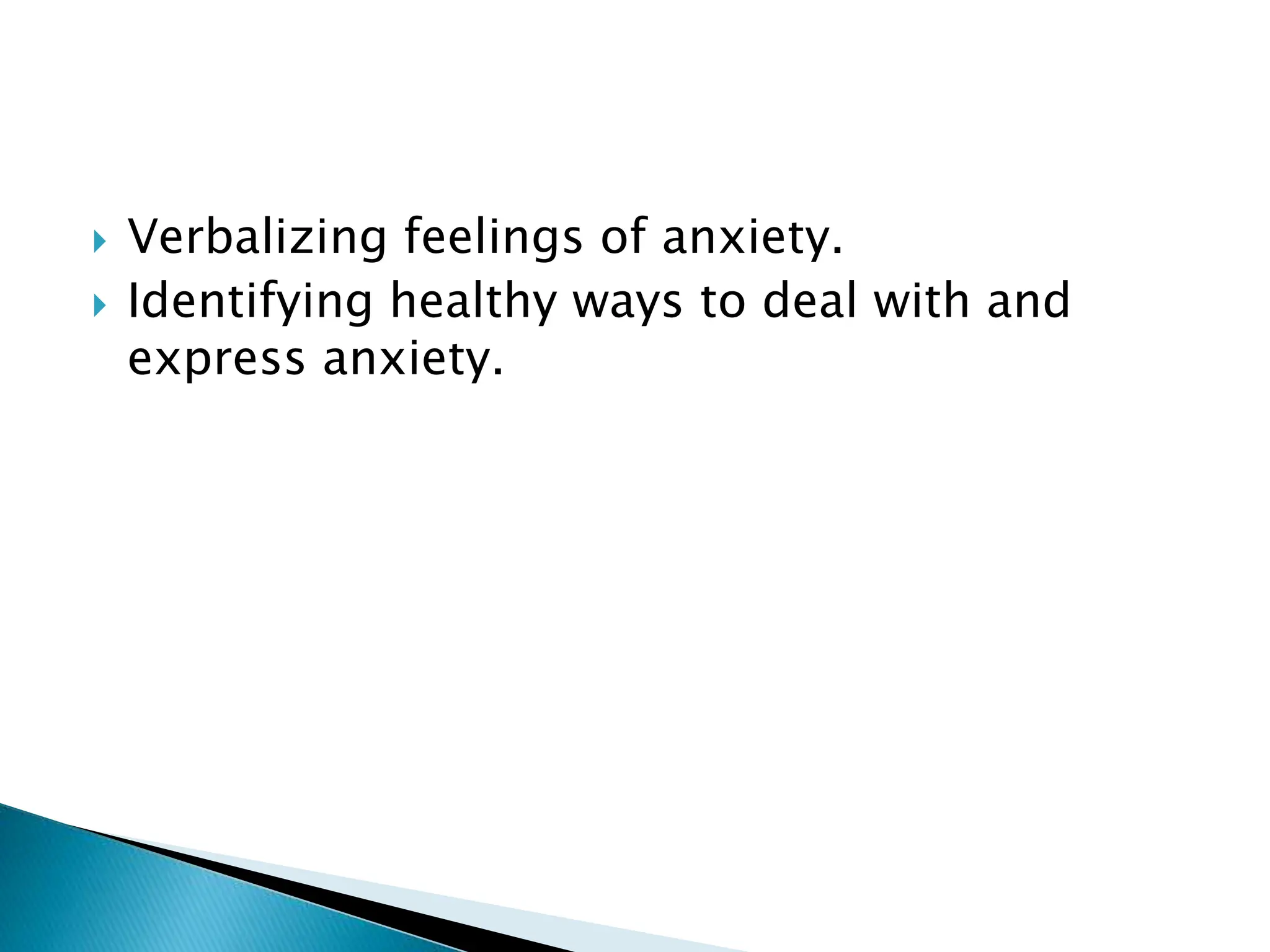  Verbalizing feelings of anxiety.
 Identifying healthy ways to deal with and
express anxiety.
 