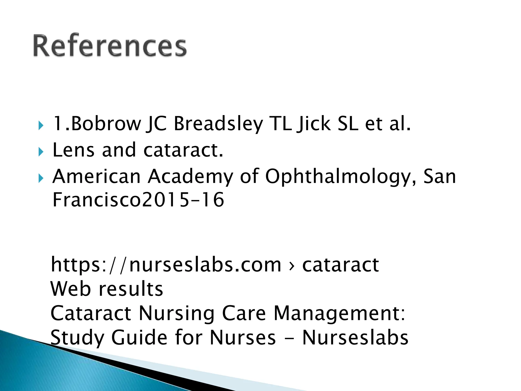  1.Bobrow JC Breadsley TL Jick SL et al.
 Lens and cataract.
 American Academy of Ophthalmology, San
Francisco2015–16
https://nurseslabs.com › cataract
Web results
Cataract Nursing Care Management:
Study Guide for Nurses - Nurseslabs
 