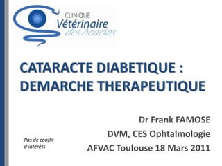 CATARACTE DIABETIQUE :
DEMARCHE THERAPEUTIQUE

                            Dr Frank FAMOSE
Pas de conflit
                     DVM, CES Ophtalmologie
d’intérêts
                 AFVAC Toulouse 18 Mars 2011
 