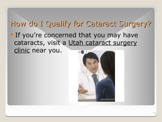 How do I Qualify for Cataract Surgery?
If you’re concerned that you may have
 cataracts, visit a Utah cataract surgery
 clinic near you.




                                            10
 