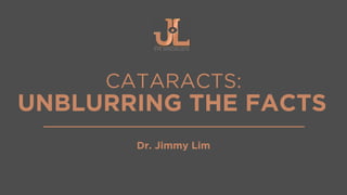 CATARACTS:
UNBLURRING THE FACTS
Dr. Jimmy Lim
 