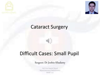 Cataract Surgery
Difficult Cases: Small Pupil
Surgeon: Dr Joobin Khadamy
Vali-E-Asr Hospital, Birjand
Birjand University of Medical Science
BIUMS- 2017
 