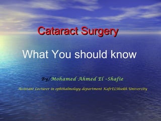 Cataract SurgeryCataract Surgery
What You should know
By/Mohamed Ahmed El –Shafie
Assistant Lecturer in ophthalmology department KafrELShiekh University
 