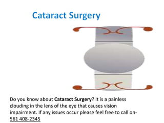 Do you know about Cataract Surgery? It is a painless
clouding in the lens of the eye that causes vision
impairment. If any issues occur please feel free to call on-
561 408-2345
 