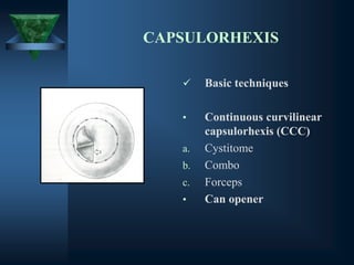 CAPSULORHEXIS
✓ Basic techniques
• Continuous curvilinear
capsulorhexis (CCC)
a. Cystitome
b. Combo
c. Forceps
• Can opener
 