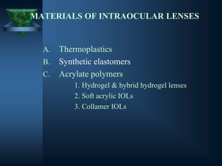 MATERIALS OF INTRAOCULAR LENSES
A. Thermoplastics
B. Synthetic elastomers
C. Acrylate polymers
1. Hydrogel & hybrid hydrogel lenses
2. Soft acrylic IOLs
3. Collamer IOLs
 