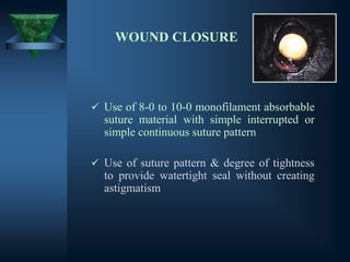 WOUND CLOSURE
✓ Use of 8-0 to 10-0 monofilament absorbable
suture material with simple interrupted or
simple continuous suture pattern
✓ Use of suture pattern & degree of tightness
to provide watertight seal without creating
astigmatism
 