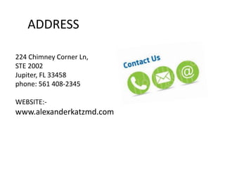 ADDRESS
224 Chimney Corner Ln,
STE 2002
Jupiter, FL 33458
phone: 561 408-2345
WEBSITE:-
www.alexanderkatzmd.com