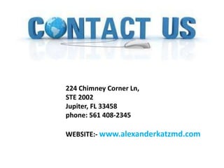 224 Chimney Corner Ln,
STE 2002
Jupiter, FL 33458
phone: 561 408-2345
WEBSITE:- www.alexanderkatzmd.com