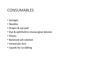 CONSUMABLES
• Syringes
• Needles
• Drapes & eye pad
• Dye & ophthalmic viscosurgical devices
• Gloves
• Balanced salt solution
• Intraocular lens
• Liquids for scrubbing
 