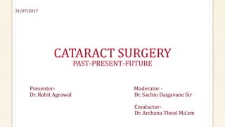 CATARACT SURGERY
PAST-PRESENT-FUTURE
Presenter- Moderator -
Dr. Rohit Agrawal Dr. Sachin Daigavane Sir
Conductor-
Dr. Archana Thool Ma’am
31/07/2017
 