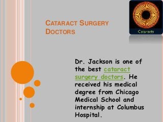 CATARACT SURGERY
DOCTORS
Dr. Jackson is one of
the best cataract
surgery doctors. He
received his medical
degree from Chicago
Medical School and
internship at Columbus
Hospital.
 