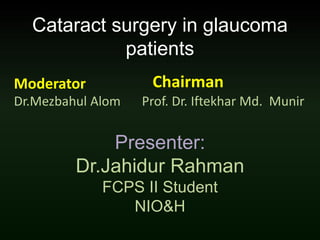 Cataract surgery in glaucoma
patients
Presenter:
Dr.Jahidur Rahman
FCPS II Student
NIO&H
Moderator
Dr.Mezbahul Alom
Chairman
Prof. Dr. Iftekhar Md. Munir
 