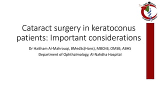 Cataract surgery in keratoconus
patients: Important considerations
Dr Haitham Al-Mahrouqi, BMedSc(Hons), MBChB, OMSB, ABHS
Department of Ophthalmology, Al-Nahdha Hospital
 
