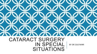 CATARACT SURGERY
IN SPECIAL
SITUATIONS
BY DR ZULFAHMI
 