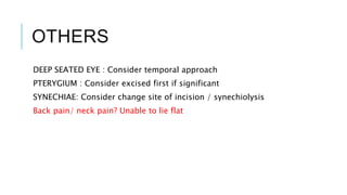 OTHERS
DEEP SEATED EYE : Consider temporal approach
PTERYGIUM : Consider excised first if significant
SYNECHIAE: Consider change site of incision / synechiolysis
Back pain/ neck pain? Unable to lie flat
 
